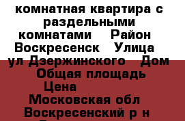 2-комнатная квартира с раздельными комнатами! › Район ­ Воскресенск › Улица ­ ул.Дзержинского › Дом ­ 4 › Общая площадь ­ 50 › Цена ­ 1 750 000 - Московская обл., Воскресенский р-н, Воскресенск г. Недвижимость » Квартиры продажа   . Московская обл.